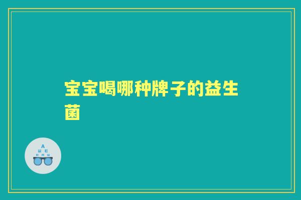 宝宝喝哪种牌子的益生菌 宝宝喝哪种牌子的益生菌