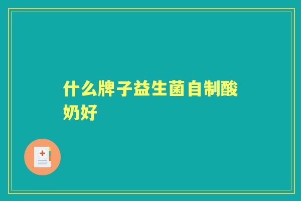 什么牌子益生菌自制酸奶好 什么牌子益生菌自制酸奶好