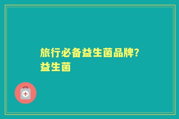 旅行必备益生菌品牌?益生菌 旅行必备益生菌品牌?益生菌