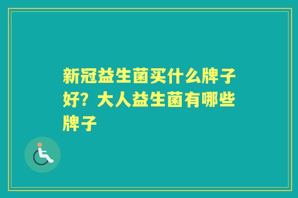 新冠益生菌买什么牌子好?大人益生菌有哪些牌子 新冠益生菌买什么牌子好?大人益生菌有哪些牌子