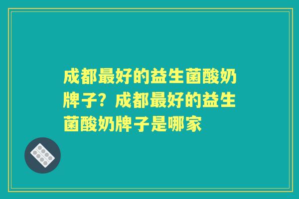 成都好的益生菌酸奶牌子?成都好的益生菌酸奶牌子是哪家 成都好的益生菌酸奶牌子?成都好的益生菌酸奶牌子是哪家
