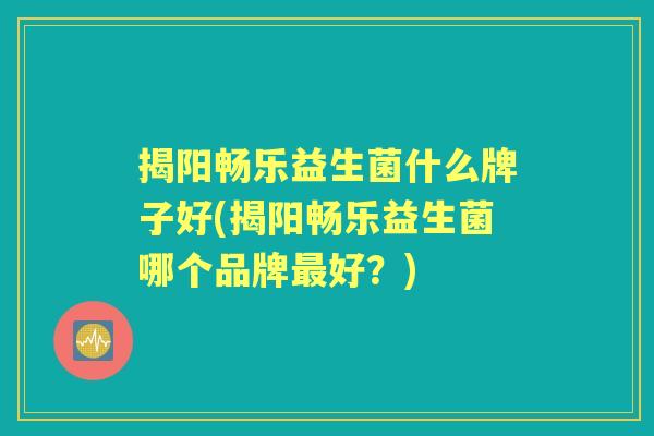 揭阳畅乐益生菌什么牌子好(揭阳畅乐益生菌哪个品牌好?) 揭阳畅乐益生菌什么牌子好(揭阳畅乐益生菌哪个品牌好?)