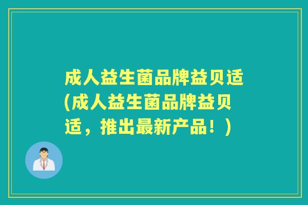 成人益生菌品牌益贝适(成人益生菌品牌益贝适,推出新产品!) 成人益生菌品牌益贝适(成人益生菌品牌益贝适,推出新产品!)