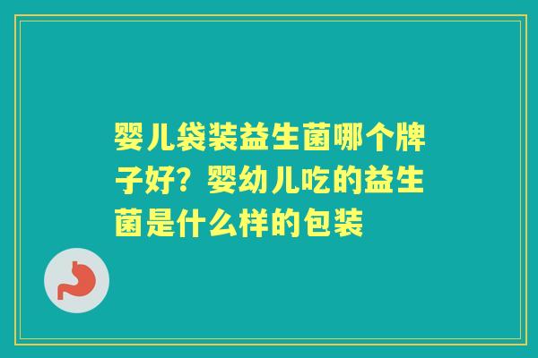 婴儿袋装益生菌哪个牌子好?婴幼儿吃的益生菌是什么样的包装 婴儿袋装益生菌哪个牌子好?婴幼儿吃的益生菌是什么样的包装
