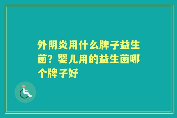 外阴炎用什么牌子益生菌?婴儿用的益生菌哪个牌子好 外阴炎用什么牌子益生菌?婴儿用的益生菌哪个牌子好