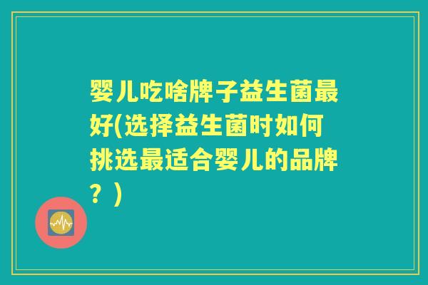 婴儿吃啥牌子益生菌好(选择益生菌时如何挑选适合婴儿的品牌?) 婴儿吃啥牌子益生菌好(选择益生菌时如何挑选适合婴儿的品牌?)