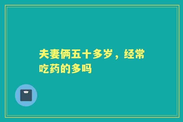 夫妻俩五十多岁，经常吃药的多吗