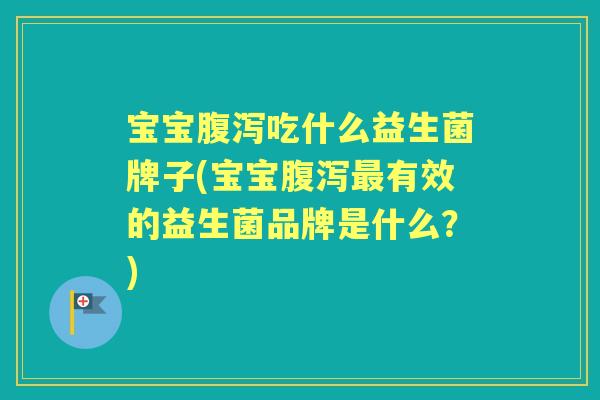 宝宝吃什么益生菌牌子(宝宝有效的益生菌品牌是什么？)