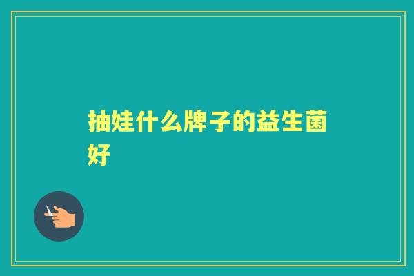 抽娃什么牌子的益生菌好 抽娃什么牌子的益生菌好