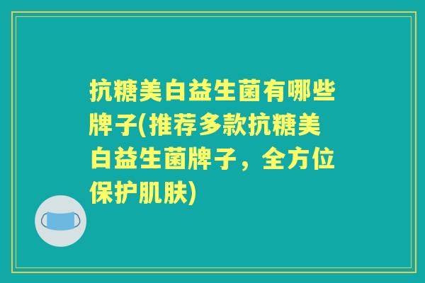 抗糖美白益生菌有哪些牌子(推荐多款抗糖美白益生菌牌子,全方位保护) 抗糖美白益生菌有哪些牌子(推荐多款抗糖美白益生菌牌子,全方位保护)