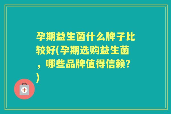 孕期益生菌什么牌子比较好(孕期选购益生菌,哪些品牌值得信赖?) 孕期益生菌什么牌子比较好(孕期选购益生菌,哪些品牌值得信赖?)