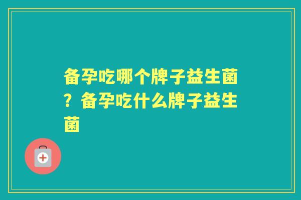 备孕吃哪个牌子益生菌?备孕吃什么牌子益生菌 备孕吃哪个牌子益生菌?备孕吃什么牌子益生菌