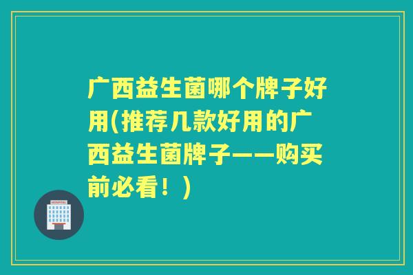 广西益生菌哪个牌子好用(推荐几款好用的广西益生菌牌子——购买前必看!) 广西益生菌哪个牌子好用(推荐几款好用的广西益生菌牌子——购买前必看!)