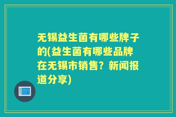 无锡益生菌有哪些牌子的(益生菌有哪些品牌在无锡市销售?新闻报道分享) 无锡益生菌有哪些牌子的(益生菌有哪些品牌在无锡市销售?新闻报道分享)