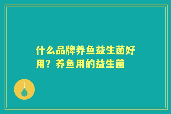什么品牌养鱼益生菌好用？养鱼用的益生菌