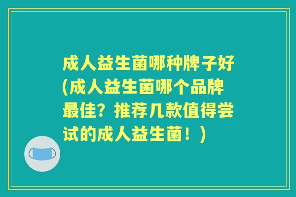 成人益生菌哪种牌子好(成人益生菌哪个品牌佳?推荐几款值得尝试的成人益生菌!) 成人益生菌哪种牌子好(成人益生菌哪个品牌佳?推荐几款值得尝试的成人益生菌!)