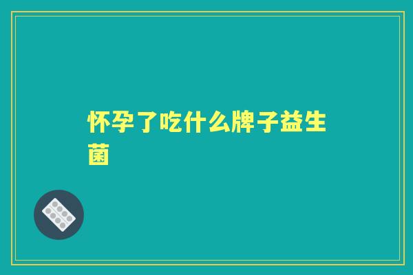 怀孕了吃什么牌子益生菌