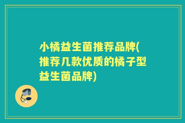 小橘益生菌推荐品牌(推荐几款优质的橘子型益生菌品牌)
