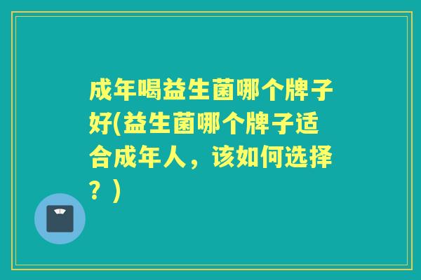 成年喝益生菌哪个牌子好(益生菌哪个牌子适合成年人,该如何选择?) 成年喝益生菌哪个牌子好(益生菌哪个牌子适合成年人,该如何选择?)