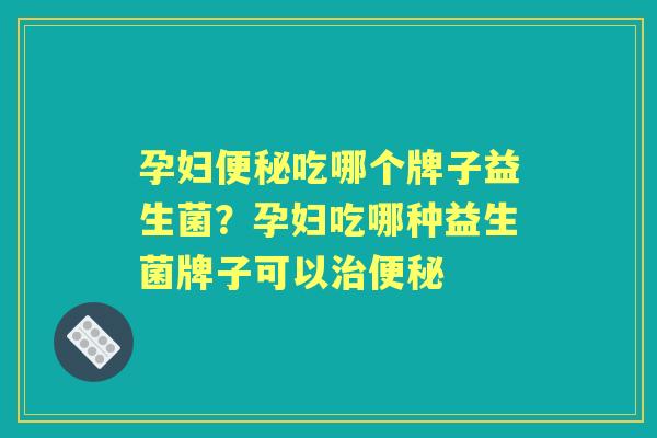 孕妇吃哪个牌子益生菌？孕妇吃哪种益生菌牌子可以
