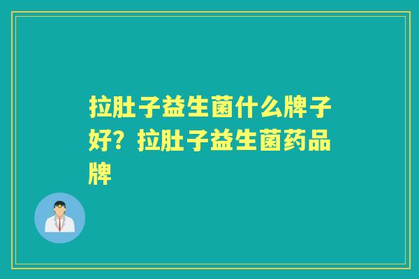 拉肚子益生菌什么牌子好?拉肚子益生菌药品牌 拉肚子益生菌什么牌子好?拉肚子益生菌药品牌