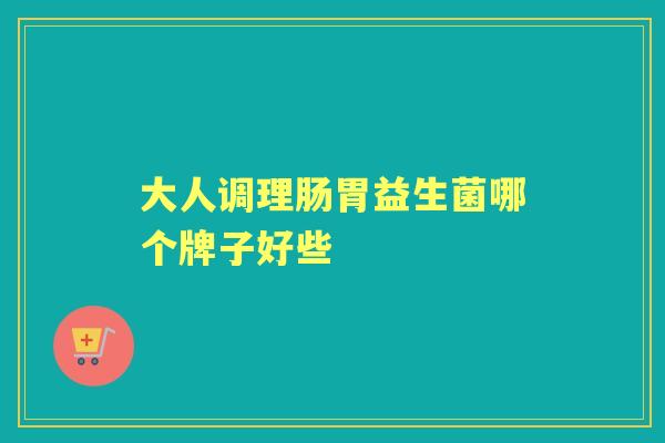 大人调理肠胃益生菌哪个牌子好些 大人调理肠胃益生菌哪个牌子好些