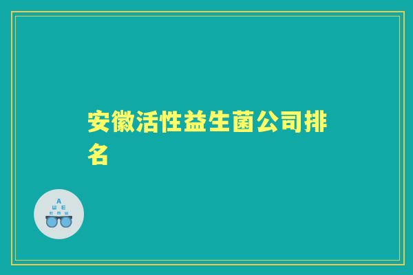 安徽活性益生菌公司排名 安徽活性益生菌公司排名