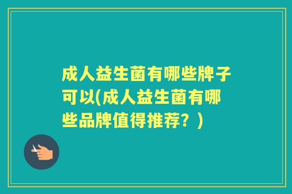 成人益生菌有哪些牌子可以(成人益生菌有哪些品牌值得推荐?) 成人益生菌有哪些牌子可以(成人益生菌有哪些品牌值得推荐?)