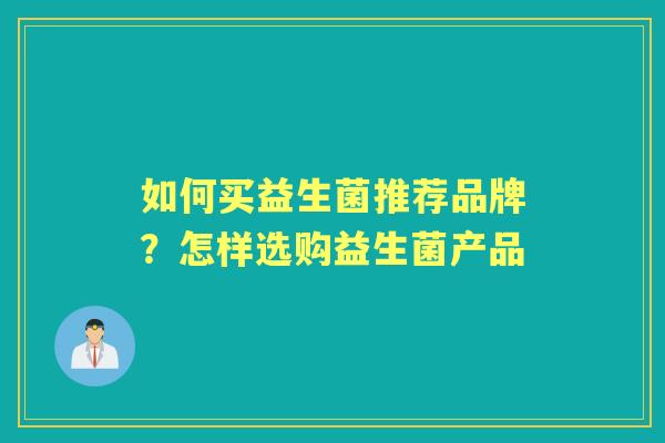 如何买益生菌推荐品牌?怎样选购益生菌产品 如何买益生菌推荐品牌?怎样选购益生菌产品
