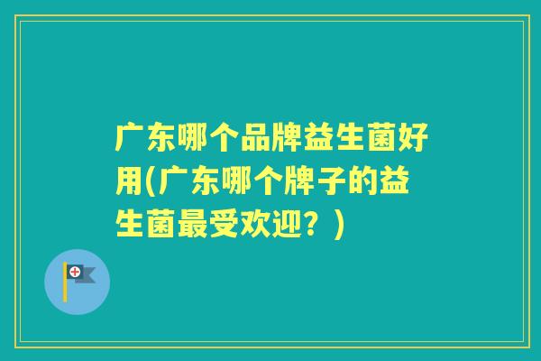 广东哪个品牌益生菌好用(广东哪个牌子的益生菌受欢迎?) 广东哪个品牌益生菌好用(广东哪个牌子的益生菌受欢迎?)