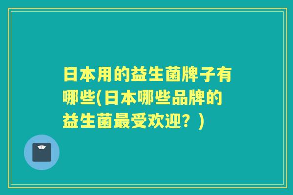 日本用的益生菌牌子有哪些(日本哪些品牌的益生菌受欢迎?) 日本用的益生菌牌子有哪些(日本哪些品牌的益生菌受欢迎?)