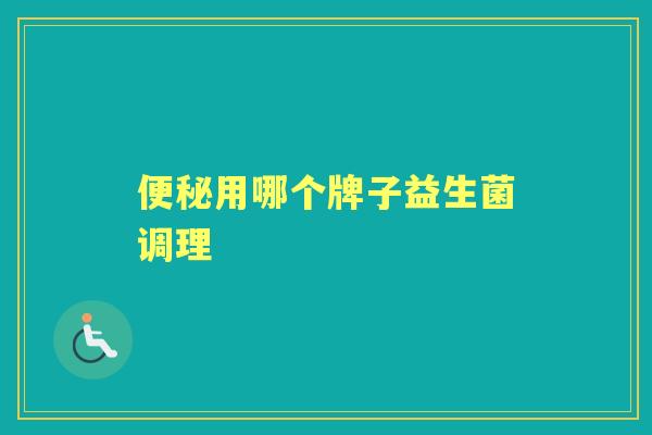 用哪个牌子益生菌调理 用哪个牌子益生菌调理