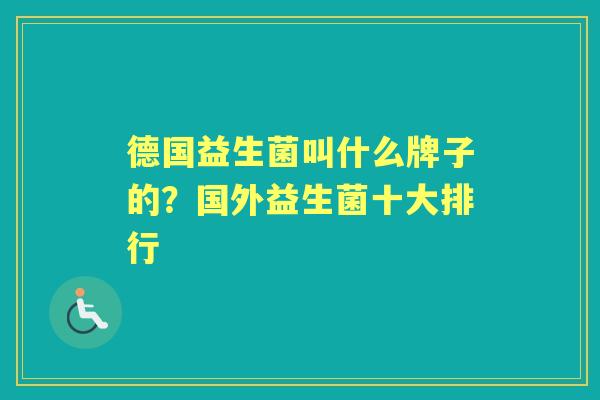 德国益生菌叫什么牌子的？国外益生菌十大排行