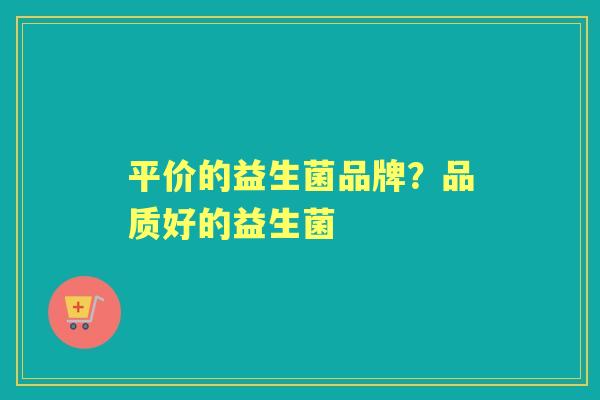 平价的益生菌品牌?品质好的益生菌 平价的益生菌品牌?品质好的益生菌