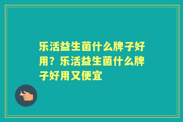 乐活益生菌什么牌子好用?乐活益生菌什么牌子好用又便宜 乐活益生菌什么牌子好用?乐活益生菌什么牌子好用又便宜