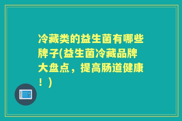 冷藏类的益生菌有哪些牌子(益生菌冷藏品牌大盘点，提高肠道健康！)
