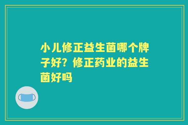 小儿修正益生菌哪个牌子好?修正药业的益生菌好吗 小儿修正益生菌哪个牌子好?修正药业的益生菌好吗