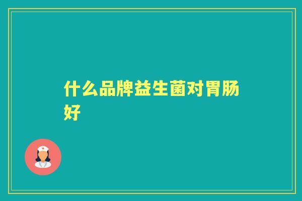 什么品牌益生菌对好 什么品牌益生菌对好
