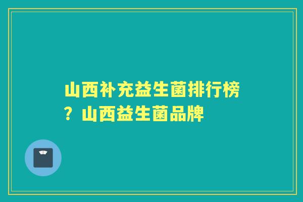 山西补充益生菌排行榜？山西益生菌品牌