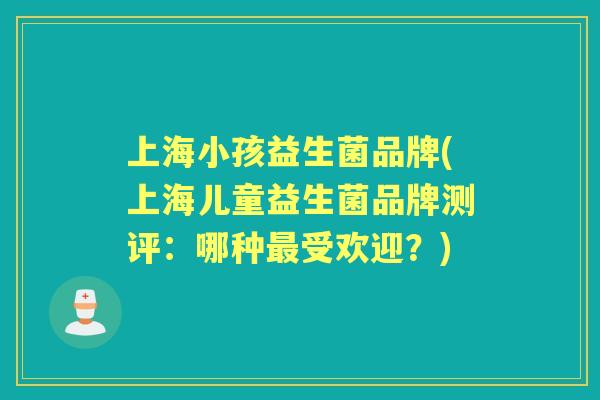 上海小孩益生菌品牌(上海儿童益生菌品牌测评:哪种受欢迎?) 上海小孩益生菌品牌(上海儿童益生菌品牌测评:哪种受欢迎?)