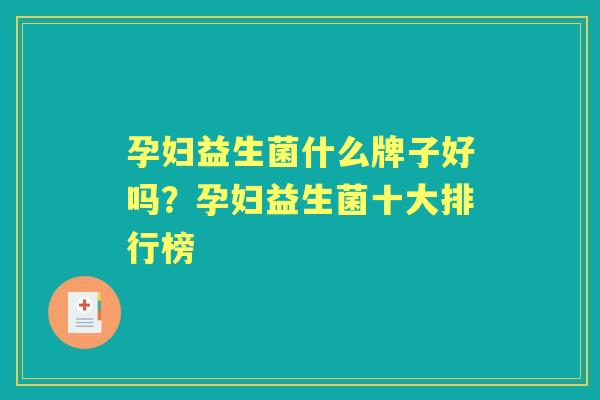 孕妇益生菌什么牌子好吗?孕妇益生菌十大排行榜 孕妇益生菌什么牌子好吗?孕妇益生菌十大排行榜