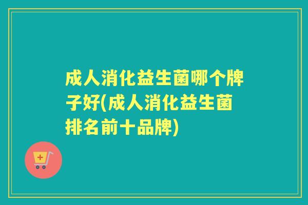 成人消化益生菌哪个牌子好(成人消化益生菌排名前十品牌)