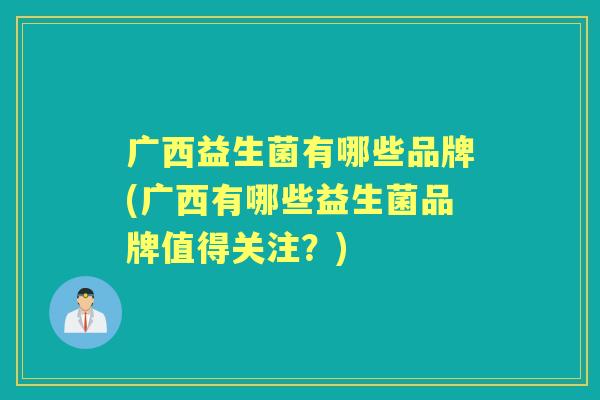 广西益生菌有哪些品牌(广西有哪些益生菌品牌值得关注?) 广西益生菌有哪些品牌(广西有哪些益生菌品牌值得关注?)