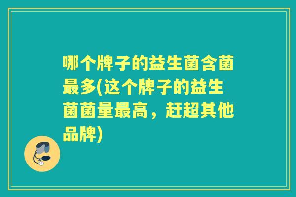 哪个牌子的益生菌含菌多(这个牌子的益生菌菌量高，赶超其他品牌)