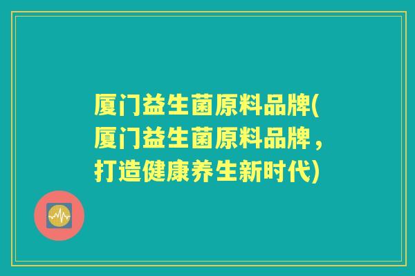厦门益生菌原料品牌(厦门益生菌原料品牌,打造健康养生新时代) 厦门益生菌原料品牌(厦门益生菌原料品牌,打造健康养生新时代)
