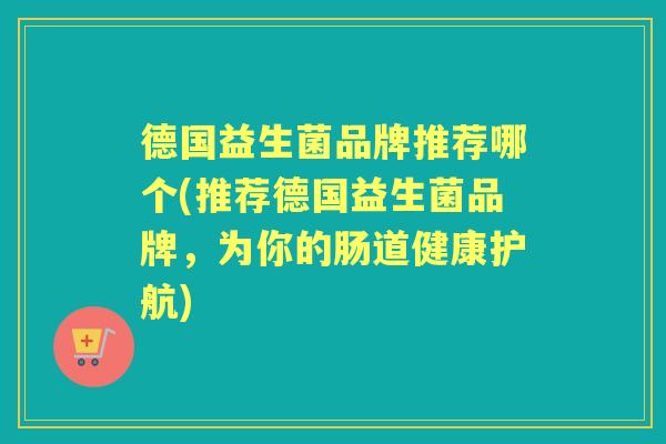 德国益生菌品牌推荐哪个(推荐德国益生菌品牌，为你的肠道健康护航)