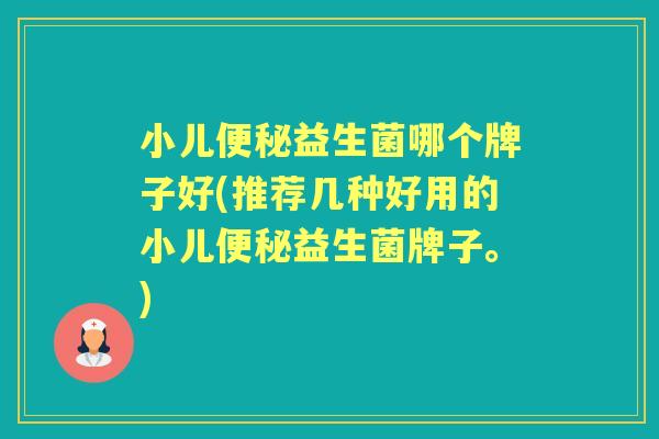 小儿益生菌哪个牌子好(推荐几种好用的小儿益生菌牌子。)