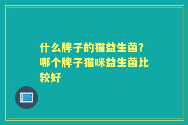 什么牌子的猫益生菌?哪个牌子猫咪益生菌比较好 什么牌子的猫益生菌?哪个牌子猫咪益生菌比较好