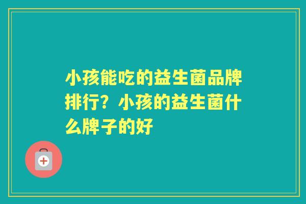 小孩能吃的益生菌品牌排行？小孩的益生菌什么牌子的好