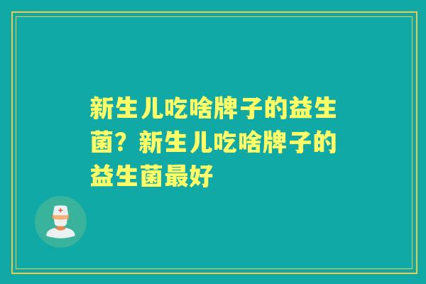 新生儿吃啥牌子的益生菌?新生儿吃啥牌子的益生菌好 新生儿吃啥牌子的益生菌?新生儿吃啥牌子的益生菌好